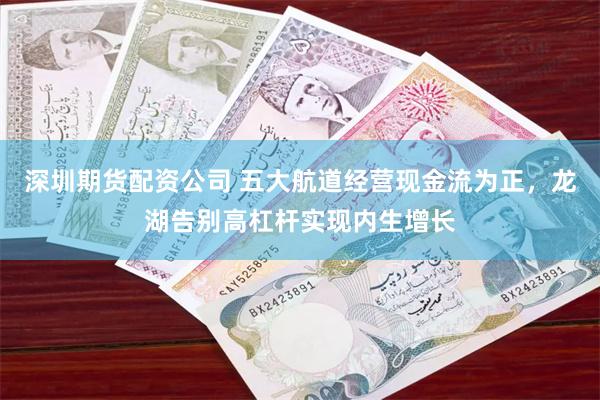 深圳期货配资公司 五大航道经营现金流为正，龙湖告别高杠杆实现内生增长