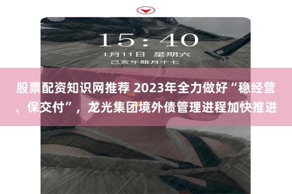 股票配资知识网推荐 2023年全力做好“稳经营、保交付”，龙光集团境外债管理进程加快推进