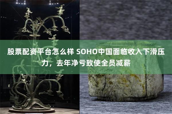 股票配资平台怎么样 SOHO中国面临收入下滑压力，去年净亏致使全员减薪