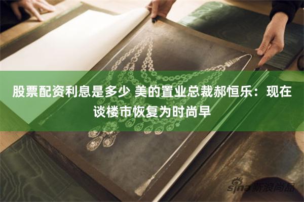 股票配资利息是多少 美的置业总裁郝恒乐：现在谈楼市恢复为时尚早