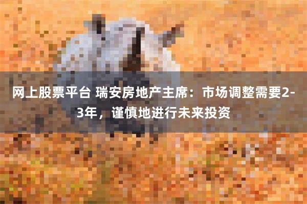 网上股票平台 瑞安房地产主席：市场调整需要2-3年，谨慎地进行未来投资