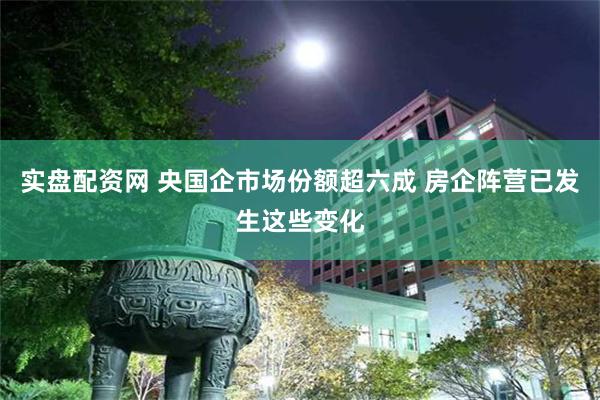 实盘配资网 央国企市场份额超六成 房企阵营已发生这些变化