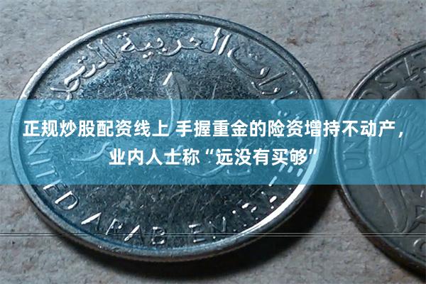 正规炒股配资线上 手握重金的险资增持不动产，业内人士称“远没有买够”