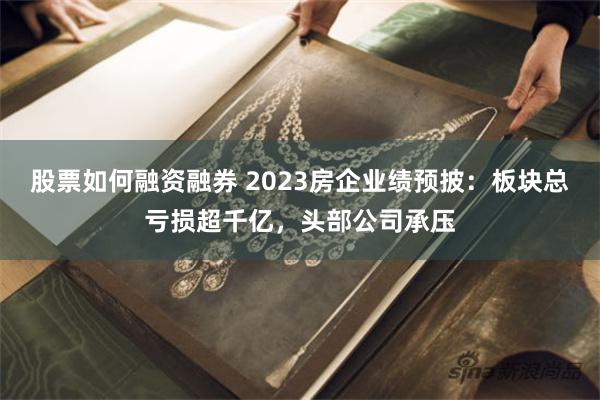 股票如何融资融券 2023房企业绩预披：板块总亏损超千亿，头部公司承压