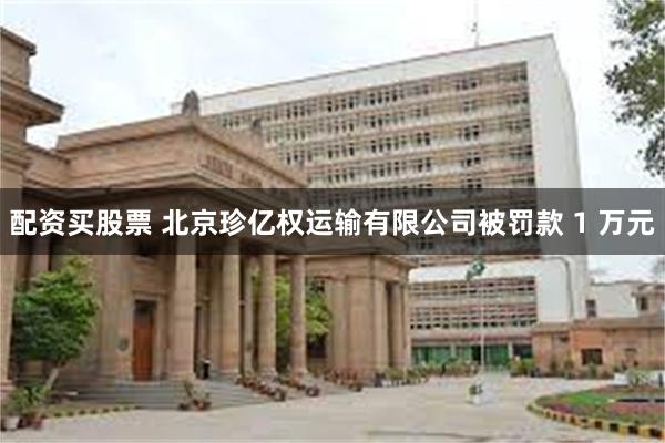 配资买股票 北京珍亿权运输有限公司被罚款 1 万元