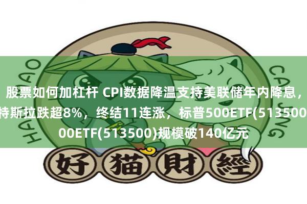 股票如何加杠杆 CPI数据降温支持美联储年内降息，美股涨跌不一，特斯拉跌超8%，终结11连涨，标普500ETF(513500)规模破140亿元