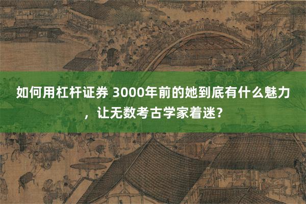 如何用杠杆证券 3000年前的她到底有什么魅力，让无数考古学家着迷？