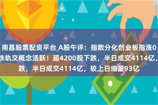 南昌股票配资平台 A股午评：指数分化创业板指涨0.56%，光伏、高铁轨交概念活跃！超4200股下跌，半日成交4114亿，较上日缩量93亿