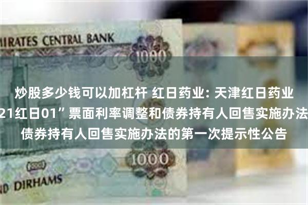 炒股多少钱可以加杠杆 红日药业: 天津红日药业股份有限公司关于“21红日01”票面利率调整和债券持有人回售实施办法的第一次提示性公告