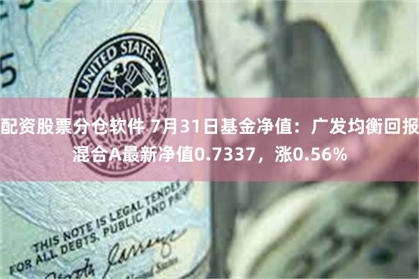 配资股票分仓软件 7月31日基金净值：广发均衡回报混合A最新净值0.7337，涨0.56%