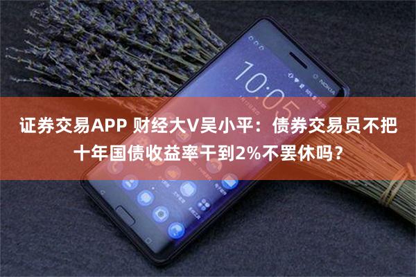 证券交易APP 财经大V吴小平：债券交易员不把十年国债收益率干到2%不罢休吗？