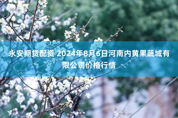 永安期货配资 2024年8月6日河南内黄果蔬城有限公司价格行情