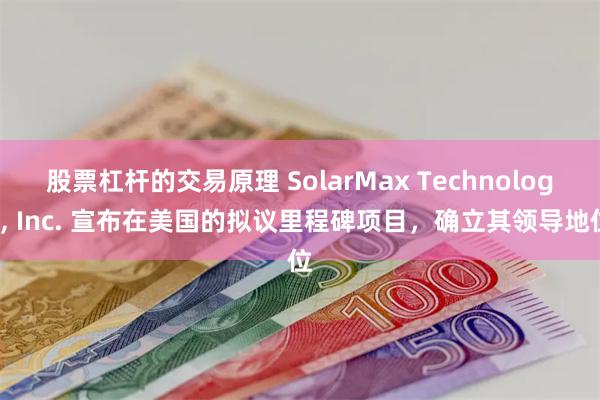 股票杠杆的交易原理 SolarMax Technology, Inc. 宣布在美国的拟议里程碑项目，确立其领导地位