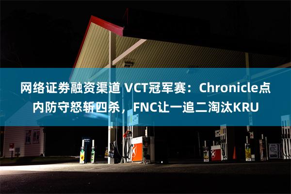 网络证劵融资渠道 VCT冠军赛：Chronicle点内防守怒斩四杀，FNC让一追二淘汰KRU