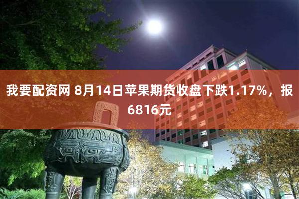 我要配资网 8月14日苹果期货收盘下跌1.17%，报6816元