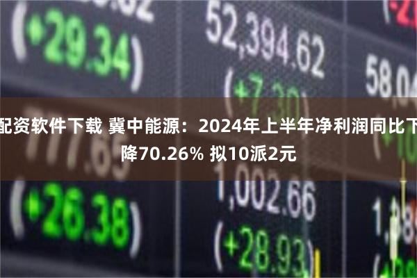 配资软件下载 冀中能源：2024年上半年净利润同比下降70.26% 拟10派2元