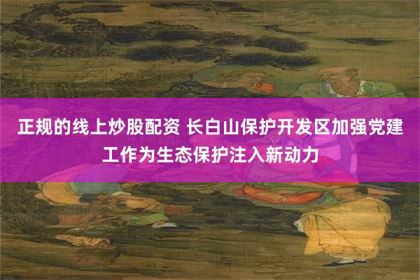 正规的线上炒股配资 长白山保护开发区加强党建工作为生态保护注入新动力