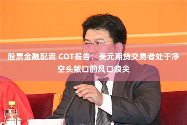 股票金融配资 COT报告：美元期货交易者处于净空头敞口的风口浪尖