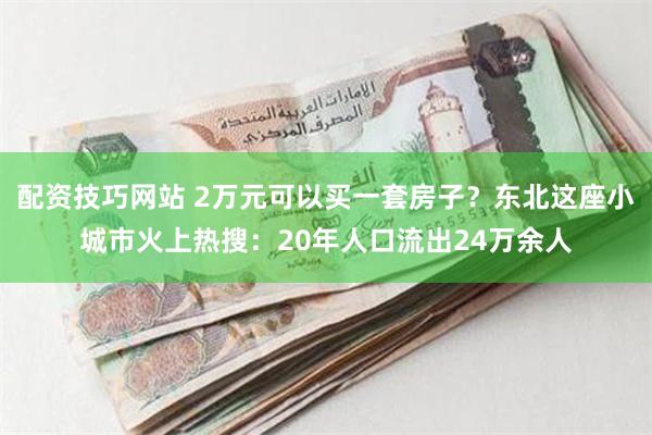 配资技巧网站 2万元可以买一套房子？东北这座小城市火上热搜：20年人口流出24万余人