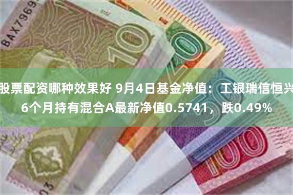 股票配资哪种效果好 9月4日基金净值：工银瑞信恒兴6个月持有混合A最新净值0.5741，跌0.49%