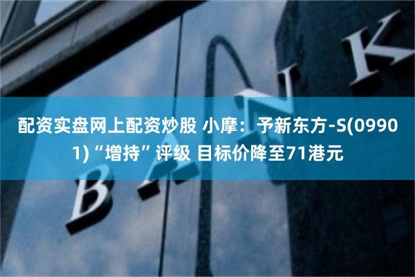 配资实盘网上配资炒股 小摩：予新东方-S(09901)“增持”评级 目标价降至71港元