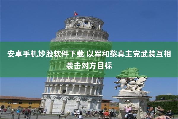 安卓手机炒股软件下载 以军和黎真主党武装互相袭击对方目标