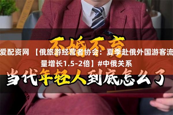 爱配资网 【俄旅游经营者协会：夏季赴俄外国游客流量增长1.5-2倍】#中俄关系