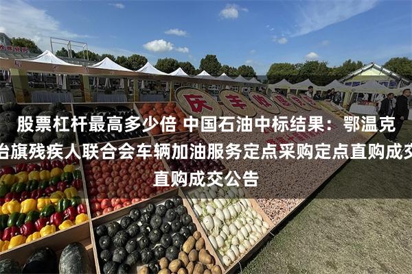 股票杠杆最高多少倍 中国石油中标结果：鄂温克族自治旗残疾人联合会车辆加油服务定点采购定点直购成交公告