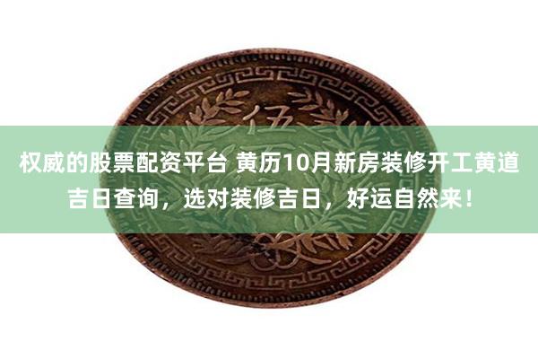 权威的股票配资平台 黄历10月新房装修开工黄道吉日查询，选对装修吉日，好运自然来！