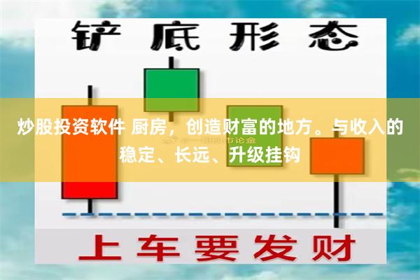 炒股投资软件 厨房，创造财富的地方。与收入的稳定、长远、升级挂钩