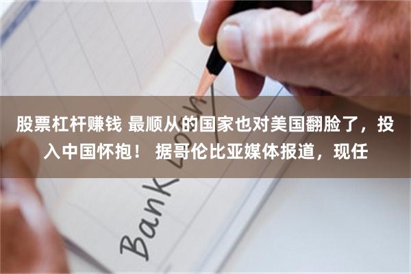 股票杠杆赚钱 最顺从的国家也对美国翻脸了，投入中国怀抱！ 据哥伦比亚媒体报道，现任