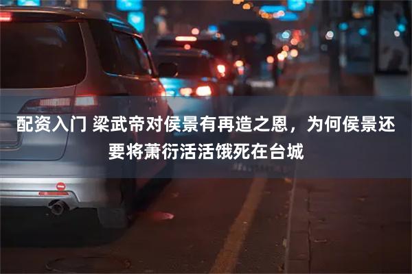 配资入门 梁武帝对侯景有再造之恩，为何侯景还要将萧衍活活饿死在台城