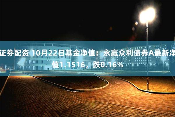 证劵配资 10月22日基金净值：永赢众利债券A最新净值1.1516，跌0.16%