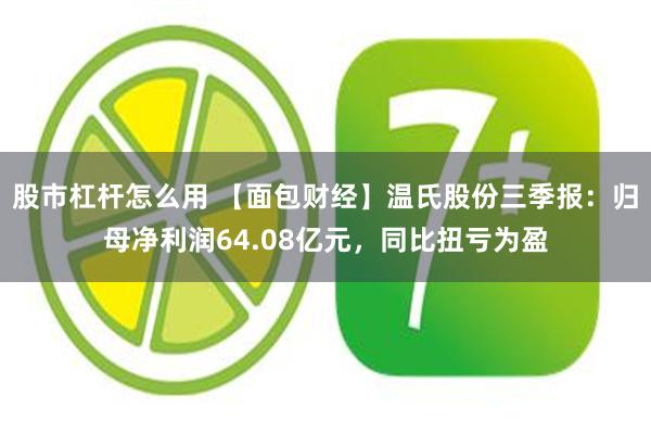 股市杠杆怎么用 【面包财经】温氏股份三季报：归母净利润64.08亿元，同比扭亏为盈