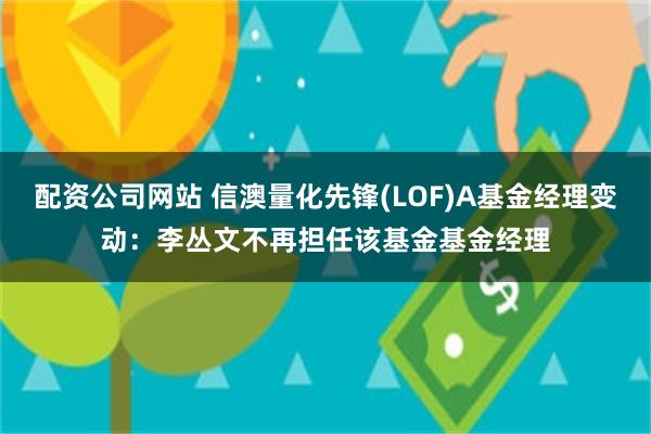 配资公司网站 信澳量化先锋(LOF)A基金经理变动：李丛文不再担任该基金基金经理