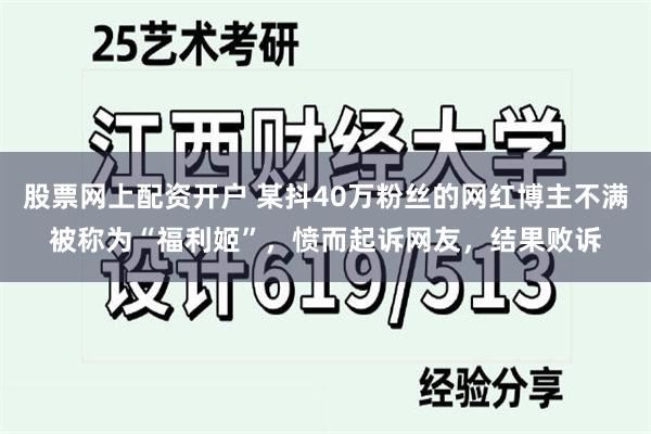 股票网上配资开户 某抖40万粉丝的网红博主不满被称为“福利姬”，愤而起诉网友，结果败诉