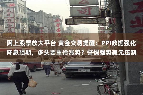 网上股票放大平台 黄金交易提醒：PPI数据强化降息预期，多头要重拾涨势？警惕强势美元压制