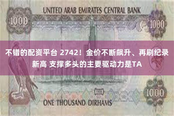 不错的配资平台 2742！金价不断飙升、再刷纪录新高 支撑多头的主要驱动力是TA