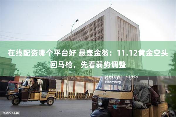 在线配资哪个平台好 悬壶金翁：11.12黄金空头回马枪，先看弱势调整