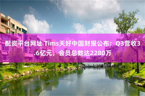 配资平台网址 Tims天好中国财报公布：Q3营收3.6亿元，会员总数达2280万