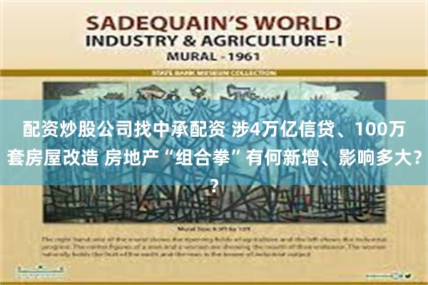 配资炒股公司找中承配资 涉4万亿信贷、100万套房屋改造 房地产“组合拳”有何新增、影响多大？