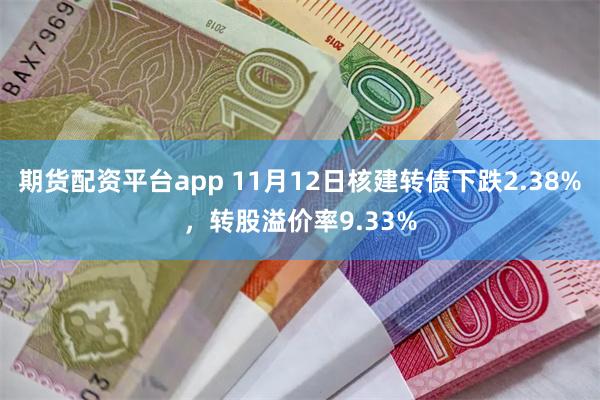 期货配资平台app 11月12日核建转债下跌2.38%，转股溢价率9.33%