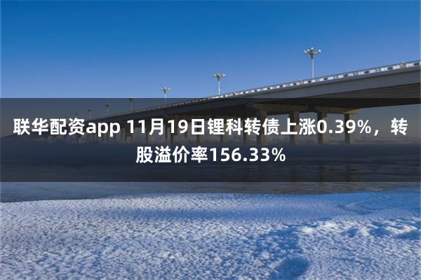 联华配资app 11月19日锂科转债上涨0.39%，转股溢价率156.33%