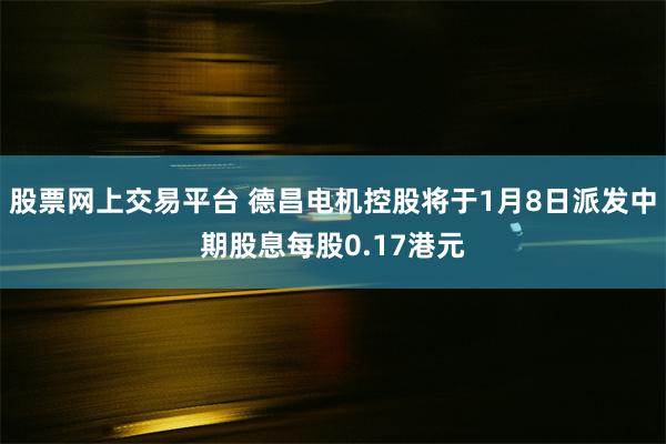 股票网上交易平台 德昌电机控股将于1月8日派发中期股息每股0.17港元