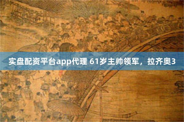 实盘配资平台app代理 61岁主帅领军，拉齐奥3