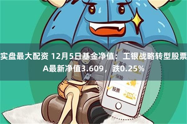 实盘最大配资 12月5日基金净值：工银战略转型股票A最新净值3.609，跌0.25%