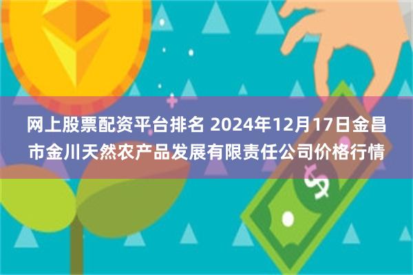 网上股票配资平台排名 2024年12月17日金昌市金川天然农产品发展有限责任公司价格行情