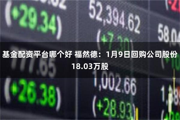 基金配资平台哪个好 福然德：1月9日回购公司股份18.03万股