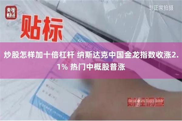 炒股怎样加十倍杠杆 纳斯达克中国金龙指数收涨2.1% 热门中概股普涨