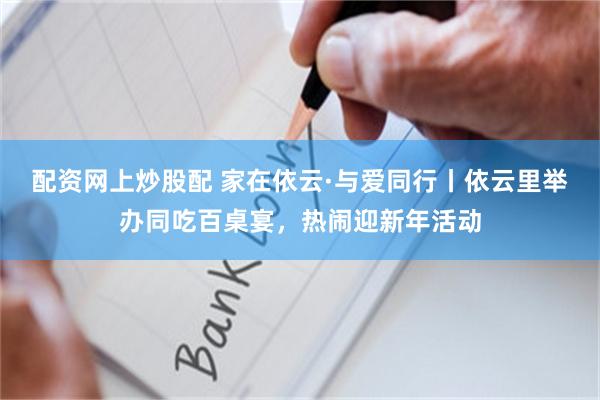 配资网上炒股配 家在依云·与爱同行丨依云里举办同吃百桌宴，热闹迎新年活动